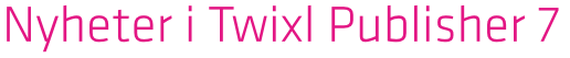 Twixl media - Nyheter i Twixl Publisher 7 - Banner